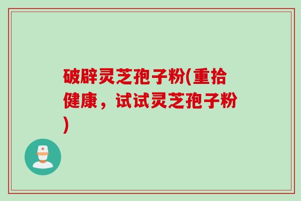 破辟灵芝孢子粉(重拾健康，试试灵芝孢子粉)