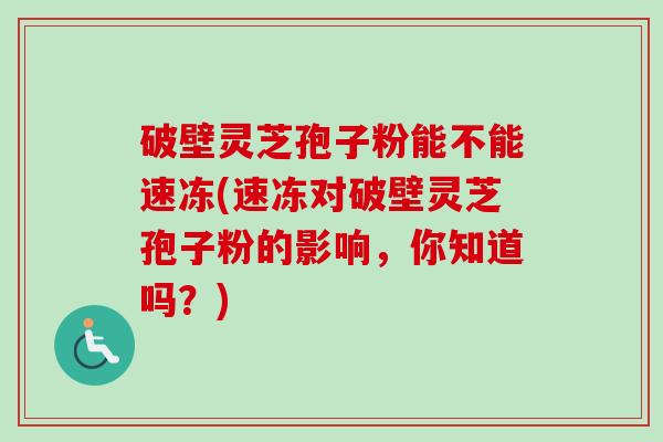 破壁灵芝孢子粉能不能速冻(速冻对破壁灵芝孢子粉的影响，你知道吗？)