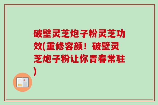 破壁灵芝炮子粉灵芝功效(重修容颜！破壁灵芝炮子粉让你青春常驻)