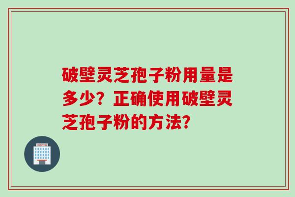 破壁灵芝孢子粉用量是多少？正确使用破壁灵芝孢子粉的方法？