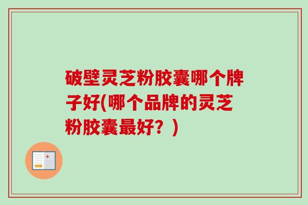 破壁灵芝粉胶囊哪个牌子好(哪个品牌的灵芝粉胶囊最好？)