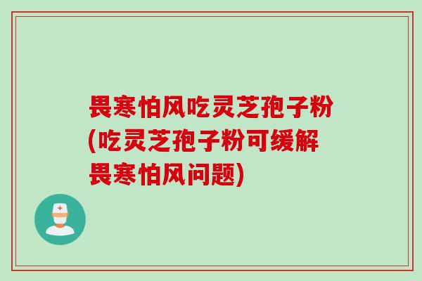 畏寒怕风吃灵芝孢子粉(吃灵芝孢子粉可缓解畏寒怕风问题)