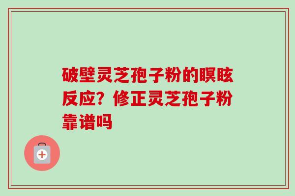 破壁灵芝孢子粉的瞑眩反应?修正灵芝孢子粉靠谱吗 破壁灵芝孢子粉的瞑眩反应?修正灵芝孢子粉靠谱吗