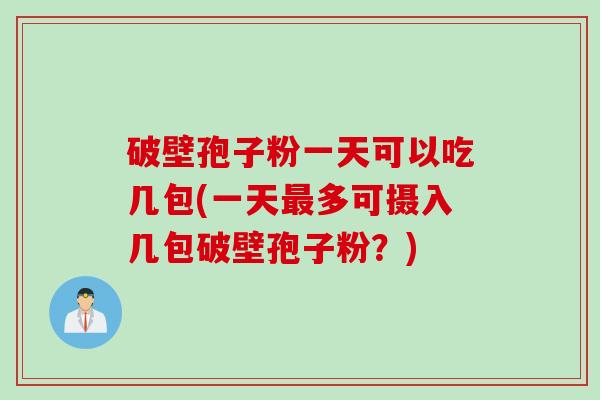 破壁孢子粉一天可以吃几包(一天多可摄入几包破壁孢子粉?) 破壁孢子粉一天可以吃几包(一天多可摄入几包破壁孢子粉?)
