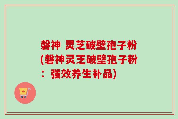 磐神 灵芝破壁孢子粉(磐神灵芝破壁孢子粉:强效养生补品) 磐神 灵芝破壁孢子粉(磐神灵芝破壁孢子粉:强效养生补品)