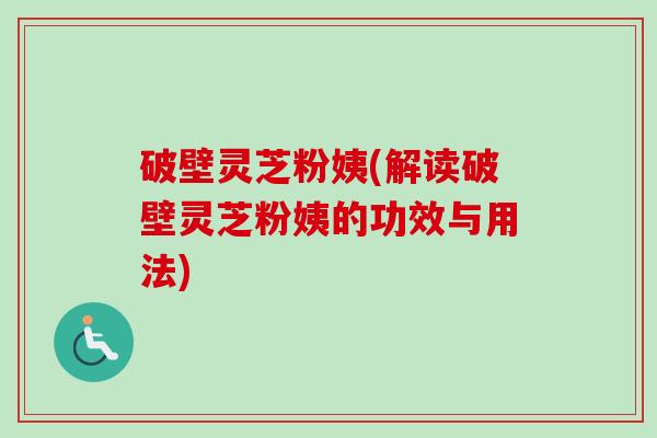 破壁灵芝粉姨(解读破壁灵芝粉姨的功效与用法)