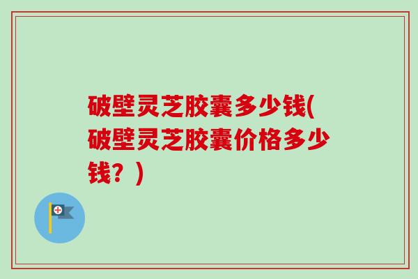 破壁灵芝胶囊多少钱(破壁灵芝胶囊价格多少钱?) 破壁灵芝胶囊多少钱(破壁灵芝胶囊价格多少钱?)