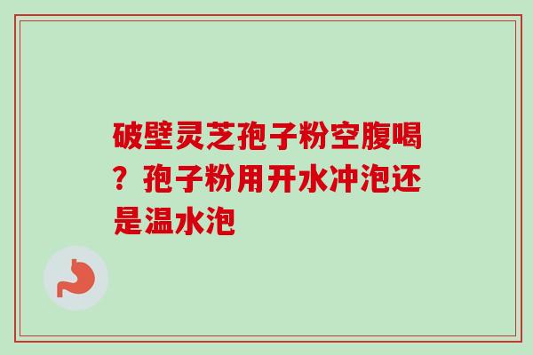 破壁灵芝孢子粉空腹喝？孢子粉用开水冲泡还是温水泡