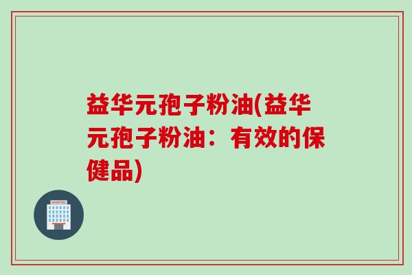 益华元孢子粉油(益华元孢子粉油：有效的保健品)