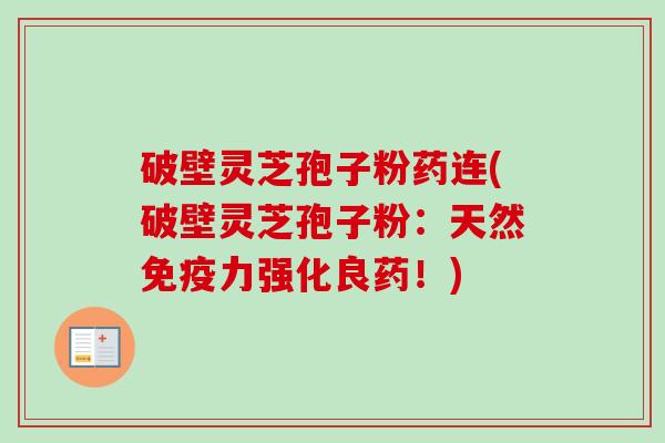 破壁灵芝孢子粉药连(破壁灵芝孢子粉：天然免疫力强化良药！)