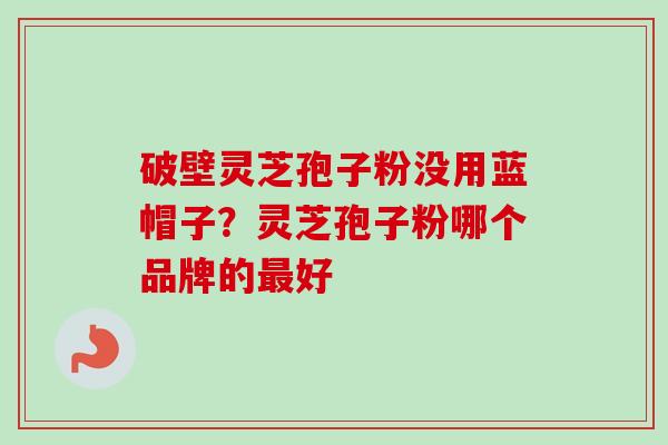 破壁灵芝孢子粉没用蓝帽子？灵芝孢子粉哪个品牌的最好