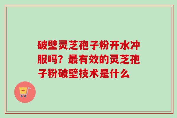 破壁灵芝孢子粉开水冲服吗？最有效的灵芝孢子粉破壁技术是什么
