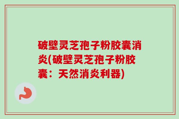 破壁灵芝孢子粉胶囊消炎(破壁灵芝孢子粉胶囊：天然消炎利器)