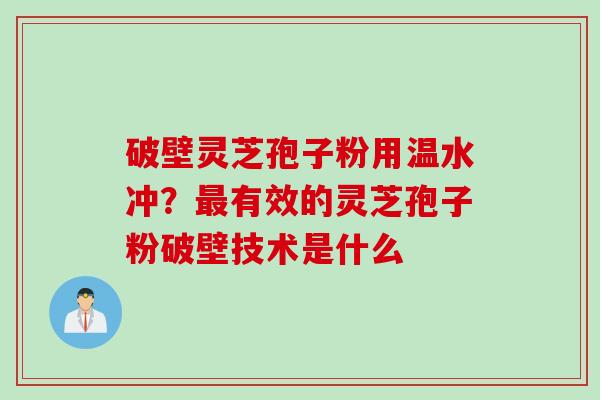 破壁灵芝孢子粉用温水冲？最有效的灵芝孢子粉破壁技术是什么