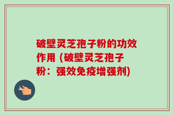 破壁灵芝孢子粉的功效作用 (破壁灵芝孢子粉:强效免疫增强剂) 破壁灵芝孢子粉的功效作用 (破壁灵芝孢子粉:强效免疫增强剂)