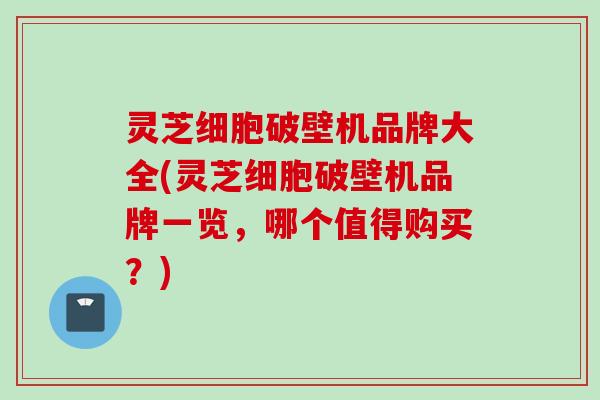 灵芝细胞破壁机品牌大全(灵芝细胞破壁机品牌一览，哪个值得购买？)