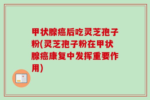 甲状腺癌后吃灵芝孢子粉(灵芝孢子粉在甲状腺癌康复中发挥重要作用)