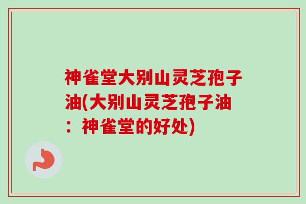 神雀堂大别山灵芝孢子油(大别山灵芝孢子油：神雀堂的好处)