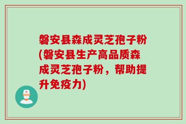 磐安县森成灵芝孢子粉(磐安县生产高品质森成灵芝孢子粉，帮助提升免疫力)
