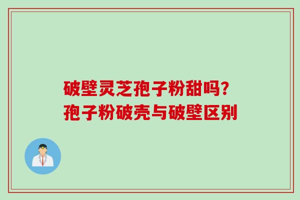 破壁灵芝孢子粉甜吗？孢子粉破壳与破壁区别