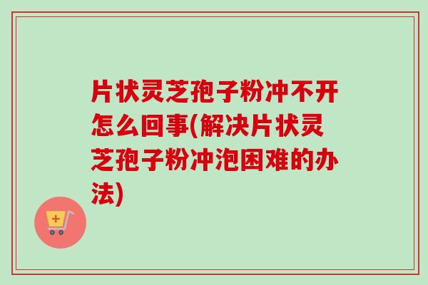 片状灵芝孢子粉冲不开怎么回事(解决片状灵芝孢子粉冲泡困难的办法)