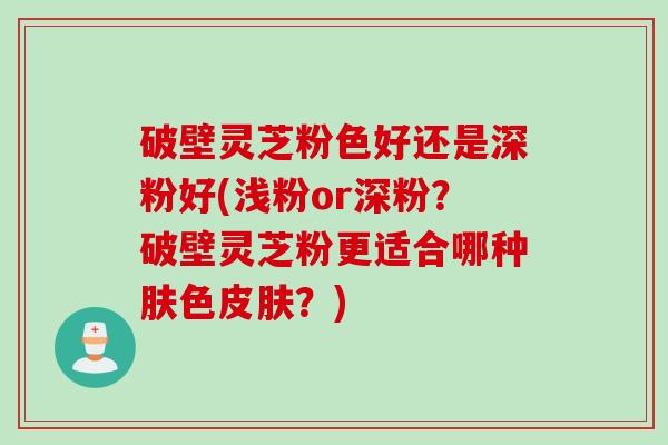 破壁灵芝粉色好还是深粉好(浅粉or深粉?破壁灵芝粉更适合哪种肤色?) 破壁灵芝粉色好还是深粉好(浅粉or深粉?破壁灵芝粉更适合哪种肤色?)