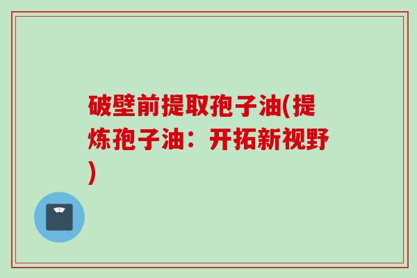 破壁前提取孢子油(提炼孢子油：开拓新视野)