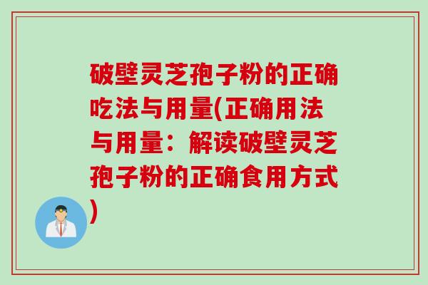 破壁灵芝孢子粉的正确吃法与用量(正确用法与用量：解读破壁灵芝孢子粉的正确食用方式)