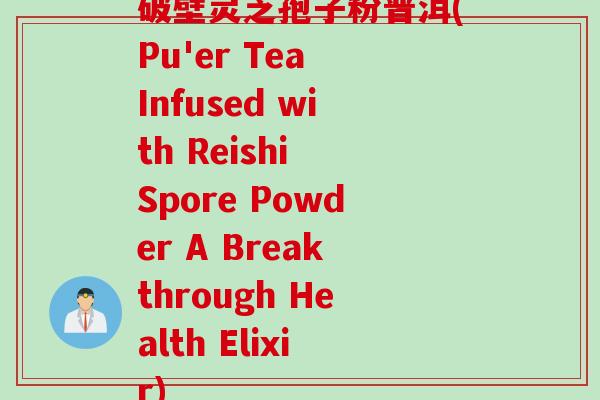 破壁灵芝孢子粉普洱(Pu'er Tea Infused with Reishi Spore Powder A Breakthrough Health Elixir) 破壁灵芝孢子粉普洱(Pu'er Tea Infused with Reishi Spore Powder A Breakthrough Health Elixir)