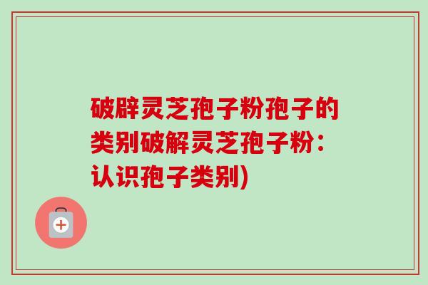 破辟灵芝孢子粉孢子的类别破解灵芝孢子粉：认识孢子类别)