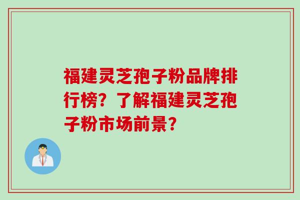福建灵芝孢子粉品牌排行榜？了解福建灵芝孢子粉市场前景？