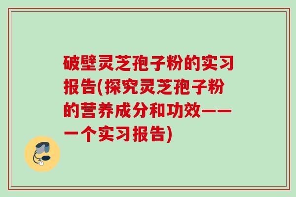 破壁灵芝孢子粉的实习报告(探究灵芝孢子粉的营养成分和功效——一个实习报告)