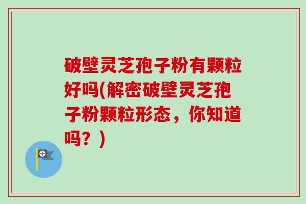 破壁灵芝孢子粉有颗粒好吗(解密破壁灵芝孢子粉颗粒形态，你知道吗？)