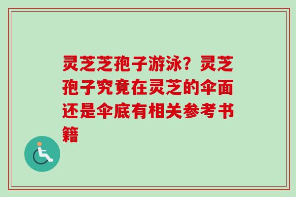 灵芝芝孢子游泳？灵芝孢子究竟在灵芝的伞面还是伞底有相关参考书籍
