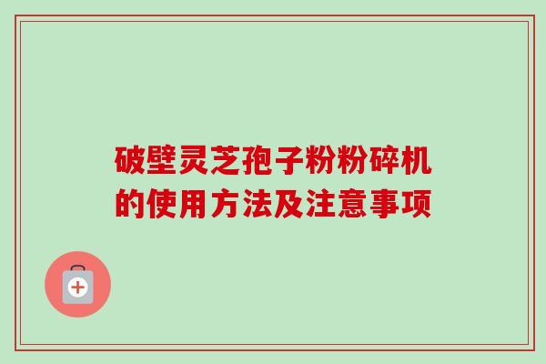 破壁灵芝孢子粉粉碎机的使用方法及注意事项