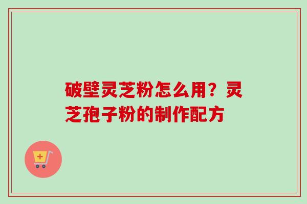 破壁灵芝粉怎么用？灵芝孢子粉的制作配方