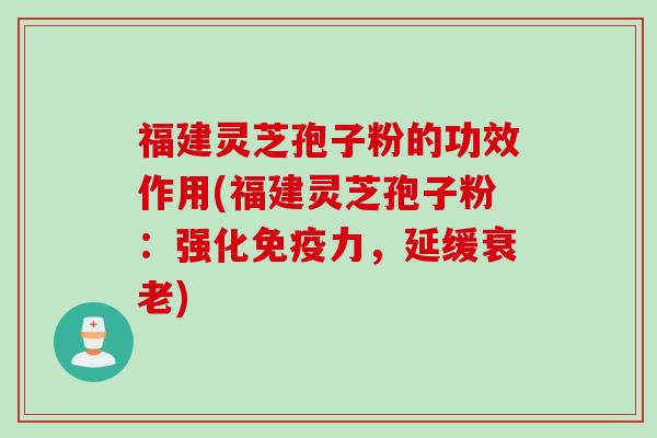 福建灵芝孢子粉的功效作用(福建灵芝孢子粉：强化免疫力，延缓衰老)
