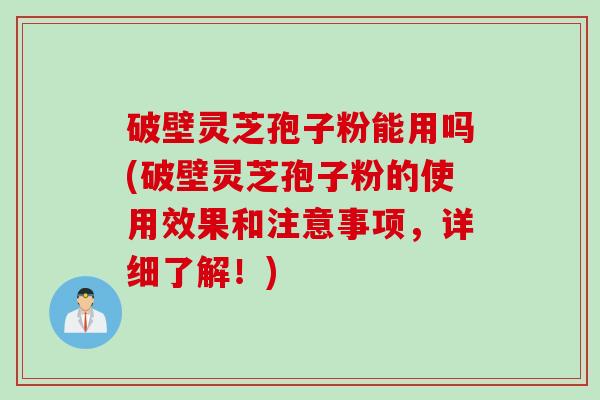 破壁灵芝孢子粉能用吗(破壁灵芝孢子粉的使用效果和注意事项，详细了解！)