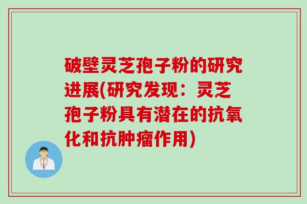 破壁灵芝孢子粉的研究进展(研究发现：灵芝孢子粉具有潜在的抗氧化和抗肿瘤作用)
