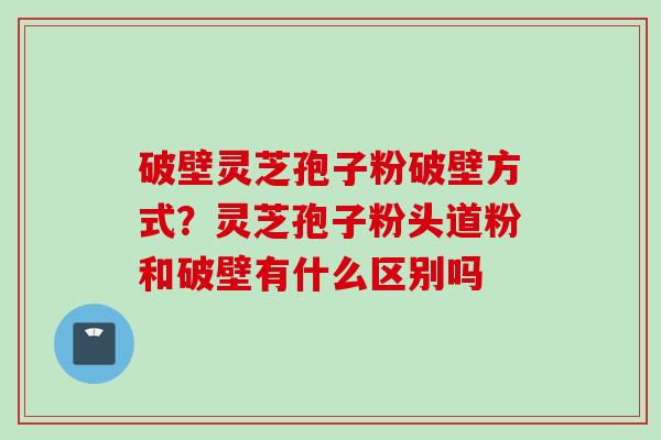 破壁灵芝孢子粉破壁方式？灵芝孢子粉头道粉和破壁有什么区别吗