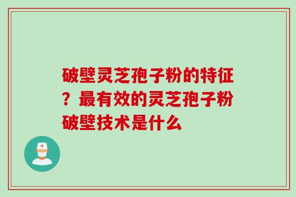 破壁灵芝孢子粉的特征？最有效的灵芝孢子粉破壁技术是什么