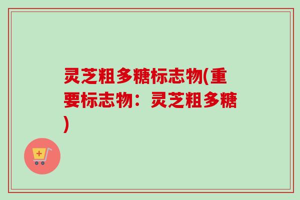 灵芝粗多糖标志物(重要标志物：灵芝粗多糖)