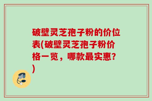 破壁灵芝孢子粉的价位表(破壁灵芝孢子粉价格一览,哪款实惠?) 破壁灵芝孢子粉的价位表(破壁灵芝孢子粉价格一览,哪款实惠?)