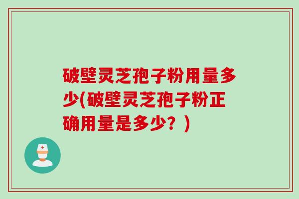 破壁灵芝孢子粉用量多少(破壁灵芝孢子粉正确用量是多少？)