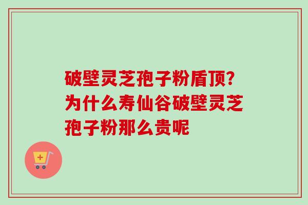 破壁灵芝孢子粉盾顶?为什么寿仙谷破壁灵芝孢子粉那么贵呢 破壁灵芝孢子粉盾顶?为什么寿仙谷破壁灵芝孢子粉那么贵呢