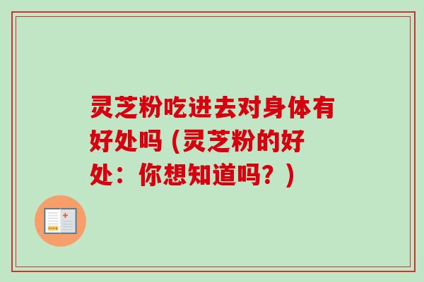 灵芝粉吃进去对身体有好处吗 (灵芝粉的好处：你想知道吗？)