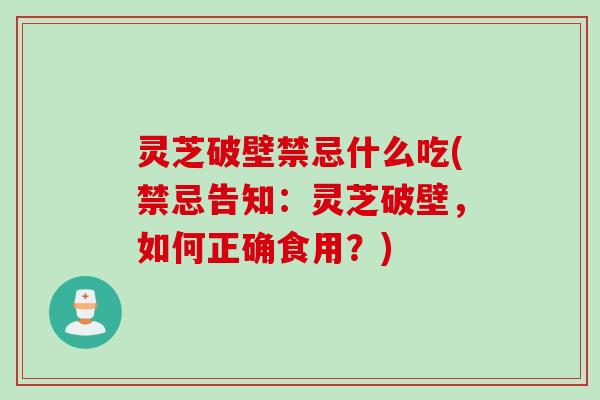 灵芝破壁禁忌什么吃(禁忌告知：灵芝破壁，如何正确食用？)