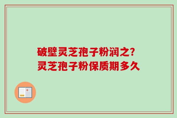 破壁灵芝孢子粉润之？灵芝孢子粉保质期多久