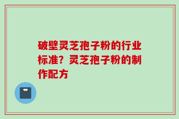 破壁灵芝孢子粉的行业标准？灵芝孢子粉的制作配方