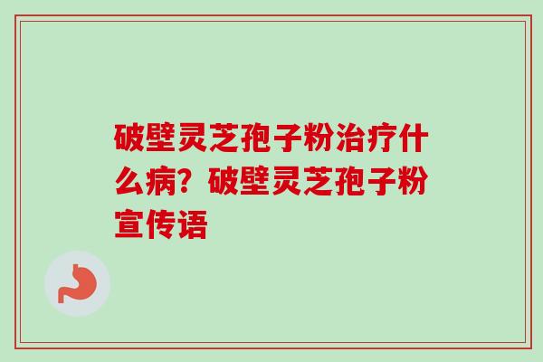破壁灵芝孢子粉什么?破壁灵芝孢子粉宣传语 破壁灵芝孢子粉什么?破壁灵芝孢子粉宣传语